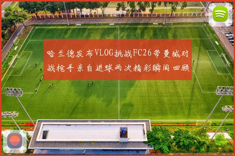 哈兰德发布VLOG挑战FC26带曼城对战枪手亲自进球两次精彩瞬间回顾