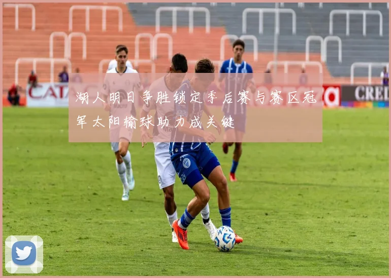 湖人明日争胜锁定季后赛与赛区冠军太阳输球助力成关键