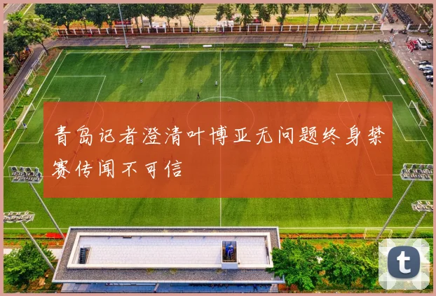 青岛记者澄清叶博亚无问题终身禁赛传闻不可信