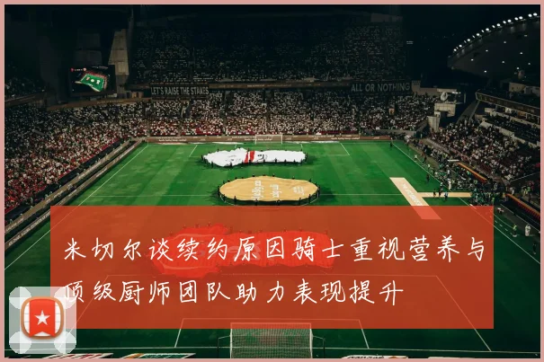 米切尔谈续约原因骑士重视营养与顶级厨师团队助力表现提升