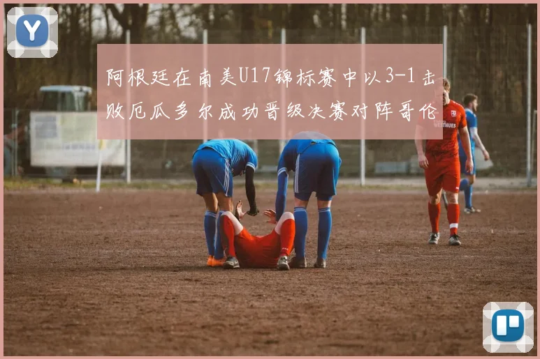 阿根廷在南美U17锦标赛中以3-1击败厄瓜多尔成功晋级决赛对阵哥伦比亚