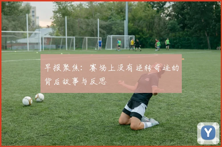 早报聚焦：赛场上没有逆转奇迹的背后故事与反思