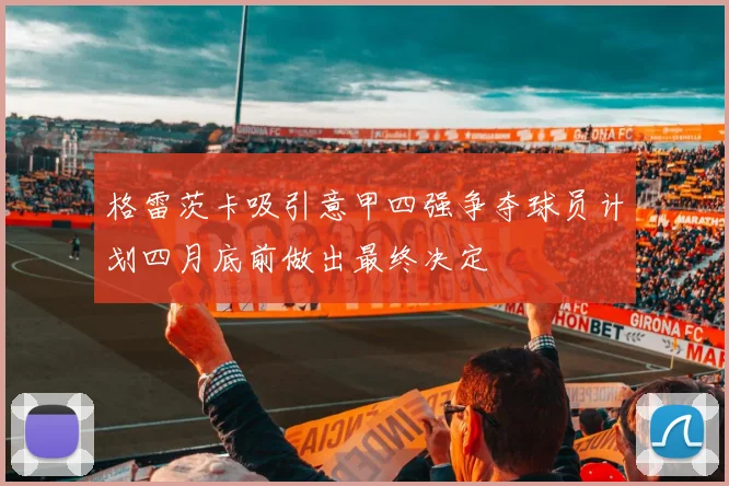格雷茨卡吸引意甲四强争夺球员计划四月底前做出最终决定