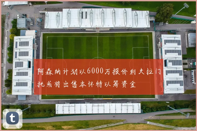 阿森纳计划以6000万报价利夫拉门托或将出售本怀特以筹资金