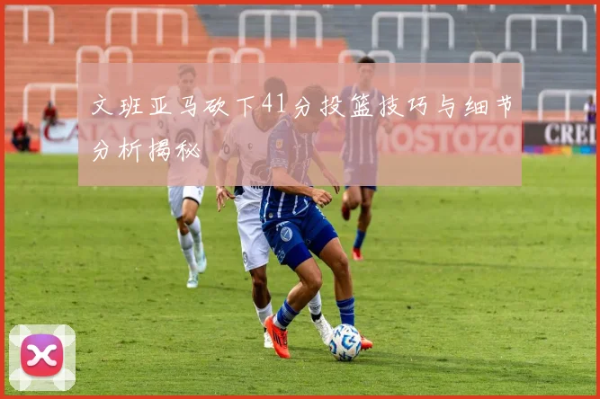 文班亚马砍下41分投篮技巧与细节分析揭秘