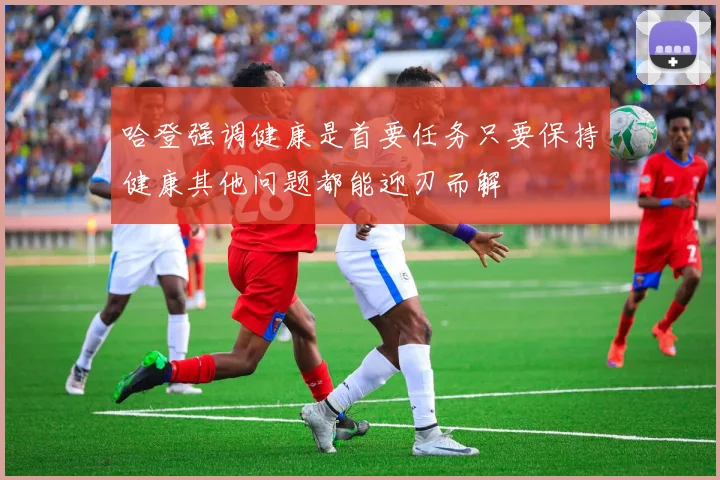 哈登强调健康是首要任务只要保持健康其他问题都能迎刃而解