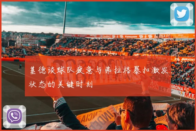 基德谈球队疲惫与弗拉格暴扣激发状态的关键时刻
