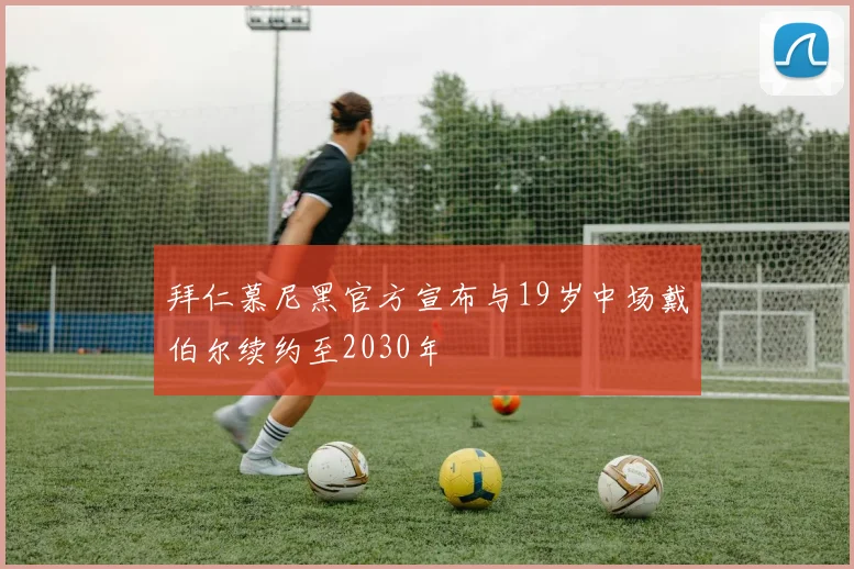 拜仁慕尼黑官方宣布与19岁中场戴伯尔续约至2030年