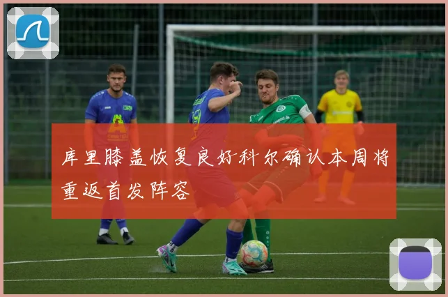 库里膝盖恢复良好科尔确认本周将重返首发阵容