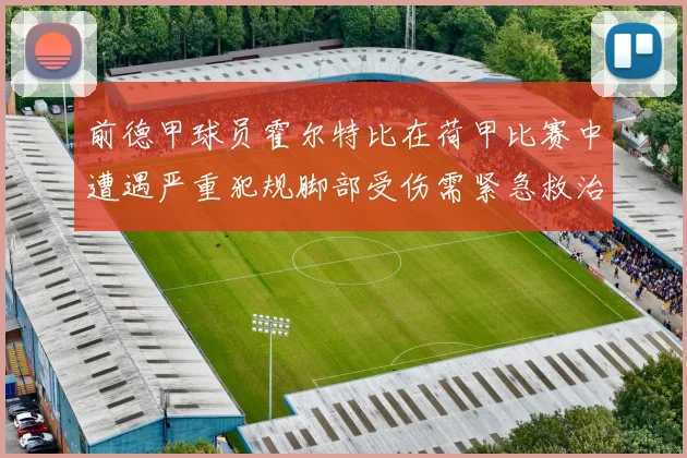 前德甲球员霍尔特比在荷甲比赛中遭遇严重犯规脚部受伤需紧急救治