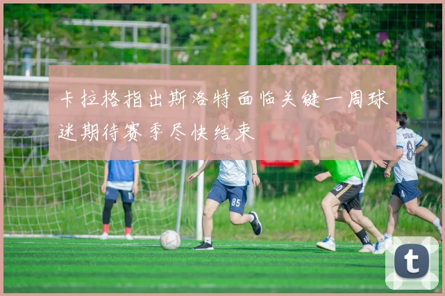 卡拉格指出斯洛特面临关键一周球迷期待赛季尽快结束