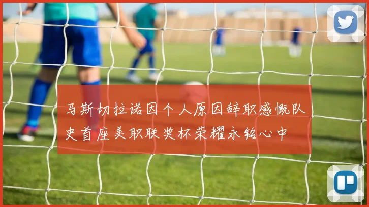 马斯切拉诺因个人原因辞职感慨队史首座美职联奖杯荣耀永铭心中