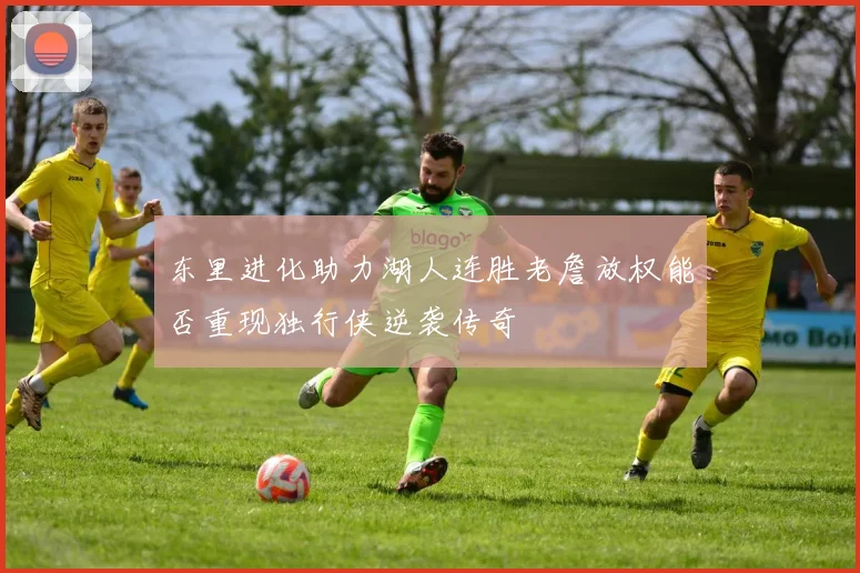 东里进化助力湖人连胜老詹放权能否重现独行侠逆袭传奇