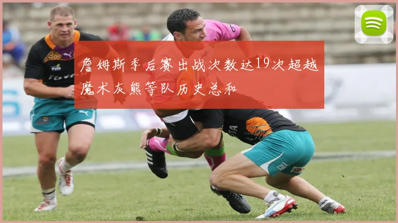 詹姆斯季后赛出战次数达19次超越魔术灰熊等队历史总和