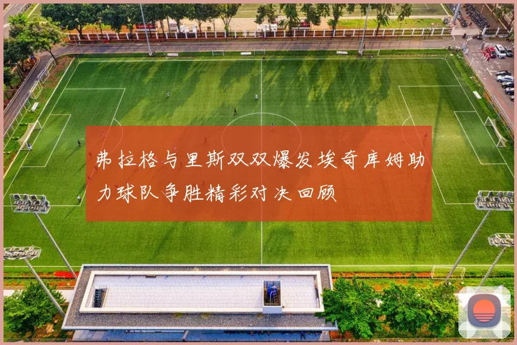 弗拉格与里斯双双爆发埃奇库姆助力球队争胜精彩对决回顾