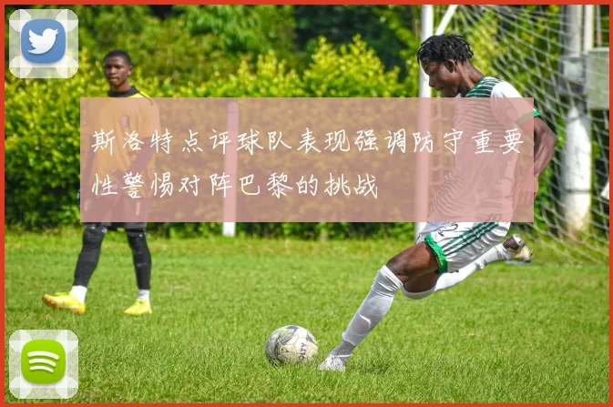 斯洛特点评球队表现强调防守重要性警惕对阵巴黎的挑战