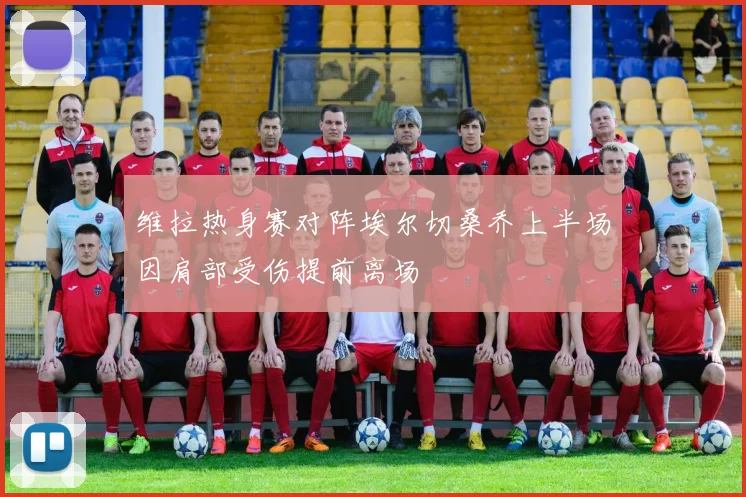 维拉热身赛对阵埃尔切桑乔上半场因肩部受伤提前离场