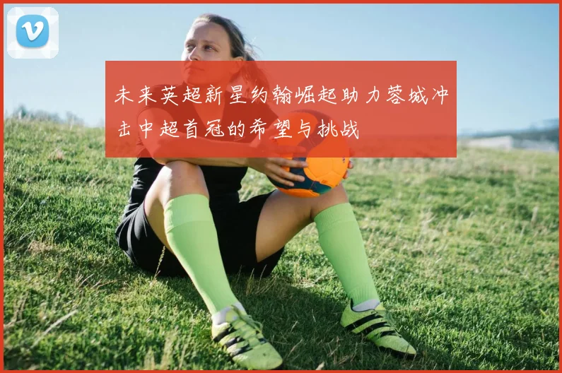 未来英超新星约翰崛起助力蓉城冲击中超首冠的希望与挑战