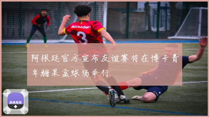 阿根廷官方宣布友谊赛将在博卡青年糖果盒球场举行