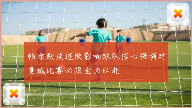 帕尔默谈连败影响球队信心强调对曼城比赛必须全力以赴