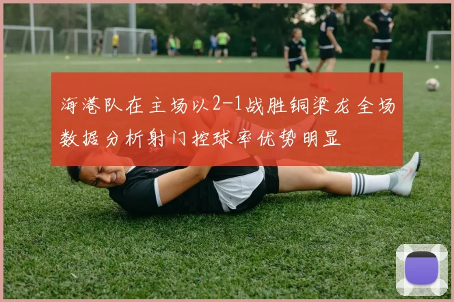 海港队在主场以2-1战胜铜梁龙全场数据分析射门控球率优势明显