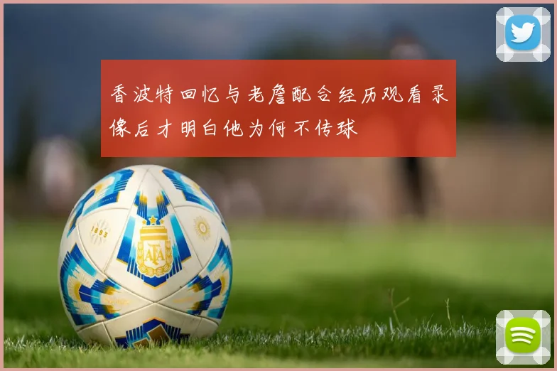 香波特回忆与老詹配合经历观看录像后才明白他为何不传球