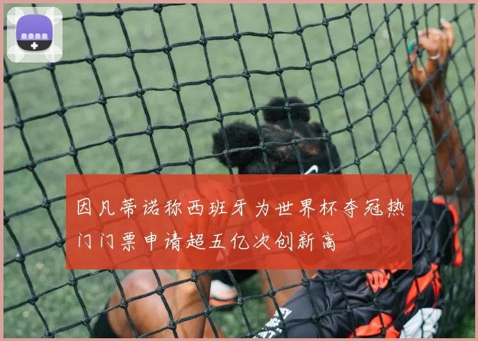 因凡蒂诺称西班牙为世界杯夺冠热门门票申请超五亿次创新高