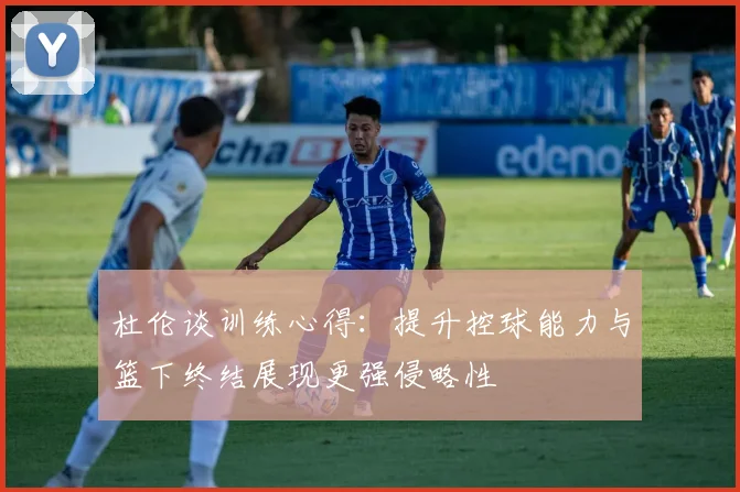 杜伦谈训练心得：提升控球能力与篮下终结展现更强侵略性