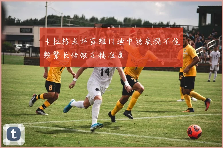 卡拉格点评苏维门迪中场表现不佳频繁长传缺乏精准度