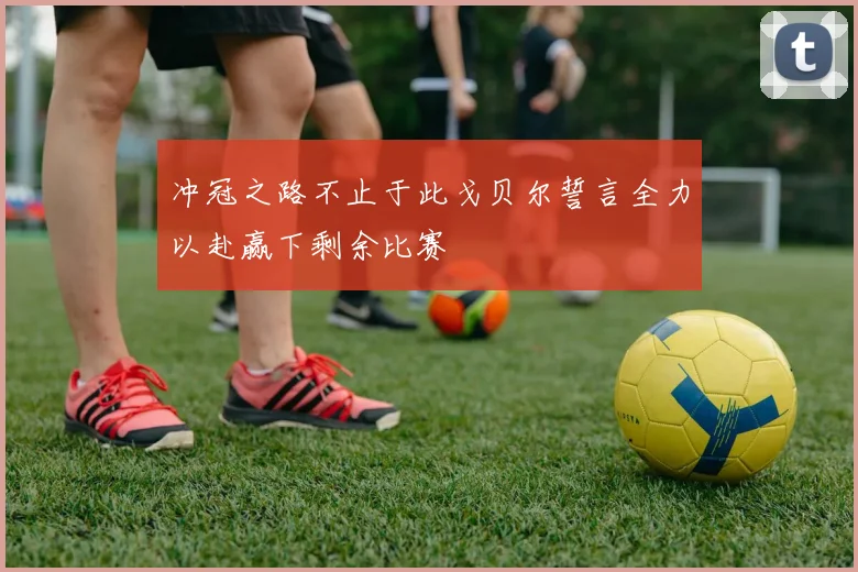 冲冠之路不止于此戈贝尔誓言全力以赴赢下剩余比赛