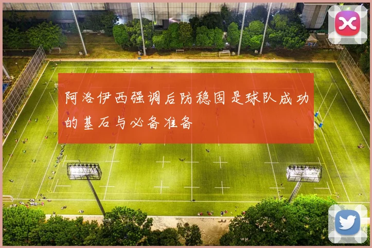阿洛伊西强调后防稳固是球队成功的基石与必备准备