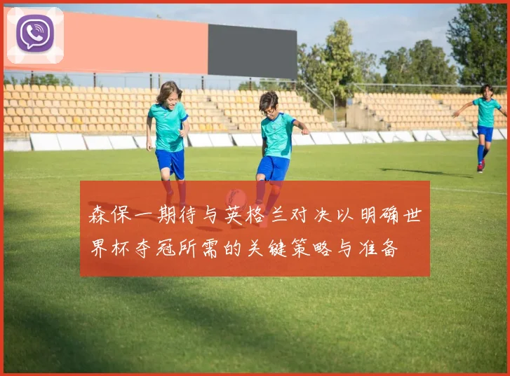 森保一期待与英格兰对决以明确世界杯夺冠所需的关键策略与准备