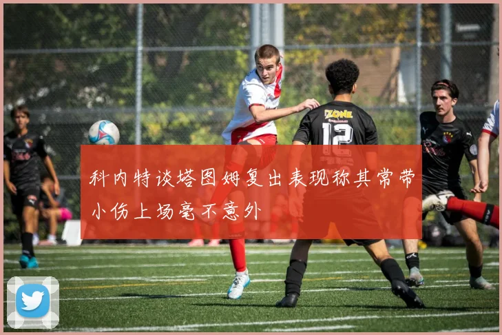 科内特谈塔图姆复出表现称其常带小伤上场毫不意外