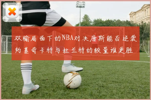 双输局面下的NBA对决唐斯能否逆袭约基奇卡特与杜兰特的较量谁更胜一筹